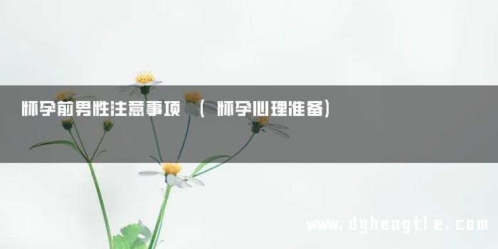 怀孕前男性注意事项 (怀孕心理准备)